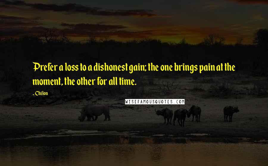 Chilon Quotes: Prefer a loss to a dishonest gain; the one brings pain at the moment, the other for all time.