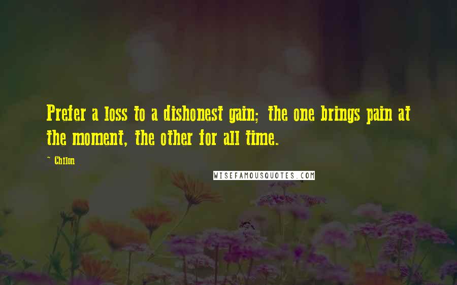 Chilon Quotes: Prefer a loss to a dishonest gain; the one brings pain at the moment, the other for all time.