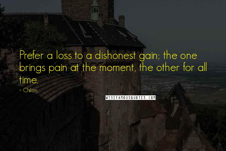 Chilon Quotes: Prefer a loss to a dishonest gain; the one brings pain at the moment, the other for all time.