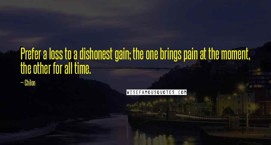 Chilon Quotes: Prefer a loss to a dishonest gain; the one brings pain at the moment, the other for all time.