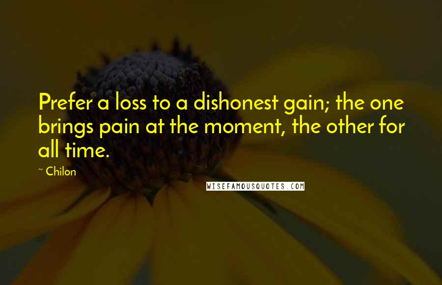 Chilon Quotes: Prefer a loss to a dishonest gain; the one brings pain at the moment, the other for all time.