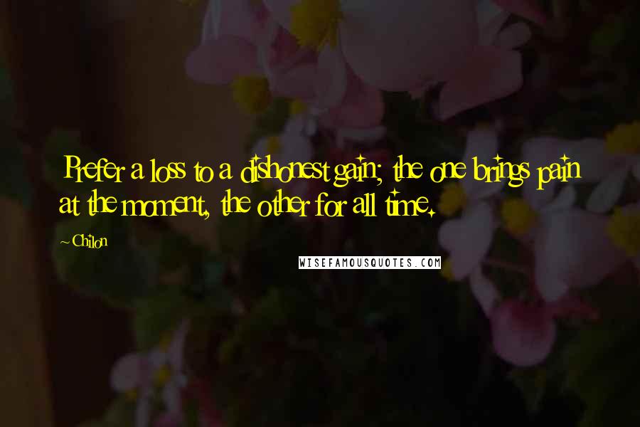 Chilon Quotes: Prefer a loss to a dishonest gain; the one brings pain at the moment, the other for all time.