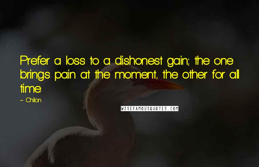 Chilon Quotes: Prefer a loss to a dishonest gain; the one brings pain at the moment, the other for all time.