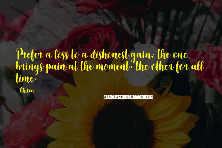 Chilon Quotes: Prefer a loss to a dishonest gain; the one brings pain at the moment, the other for all time.