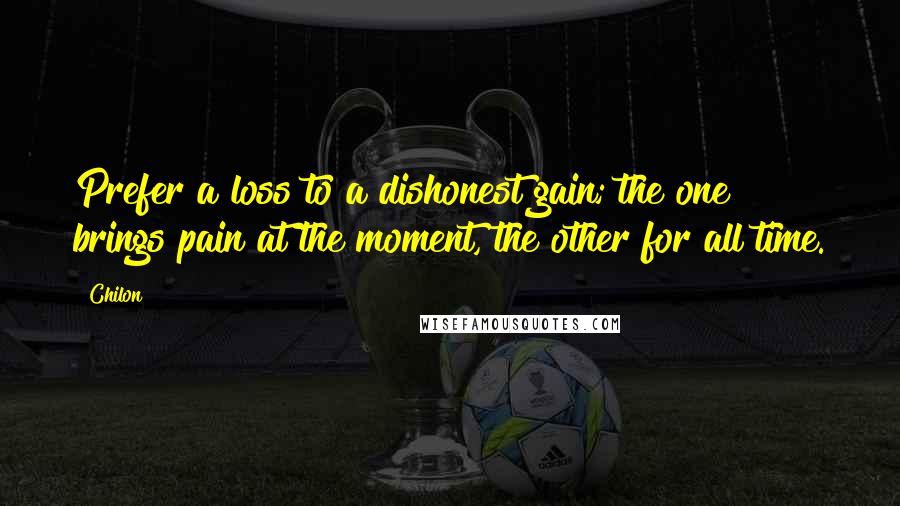 Chilon Quotes: Prefer a loss to a dishonest gain; the one brings pain at the moment, the other for all time.