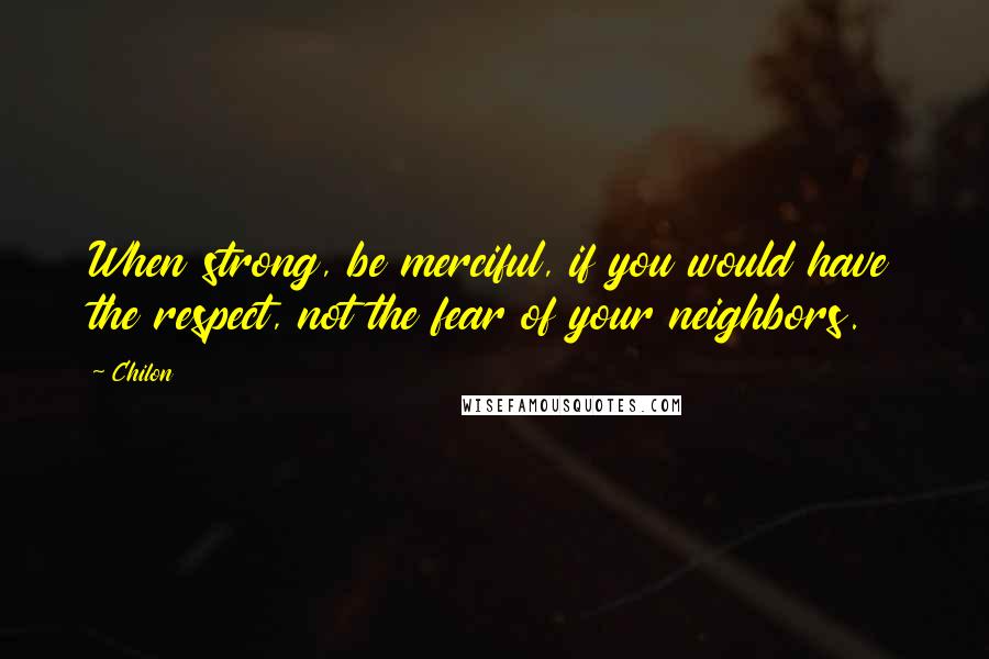 Chilon Quotes: When strong, be merciful, if you would have the respect, not the fear of your neighbors.