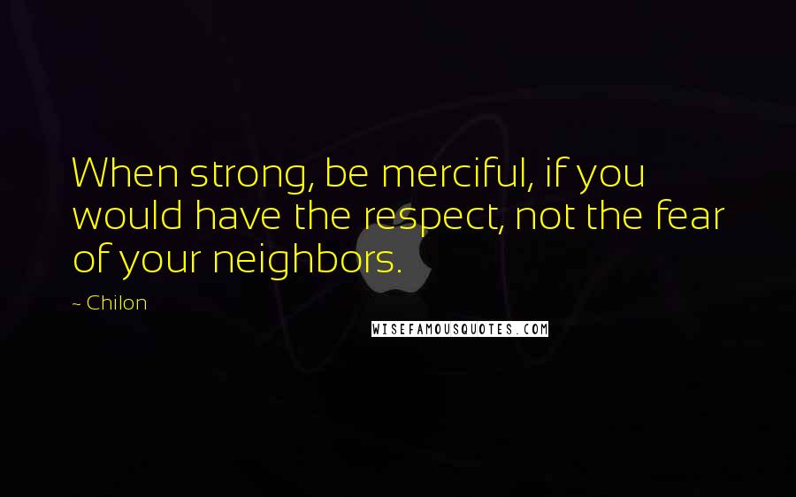 Chilon Quotes: When strong, be merciful, if you would have the respect, not the fear of your neighbors.