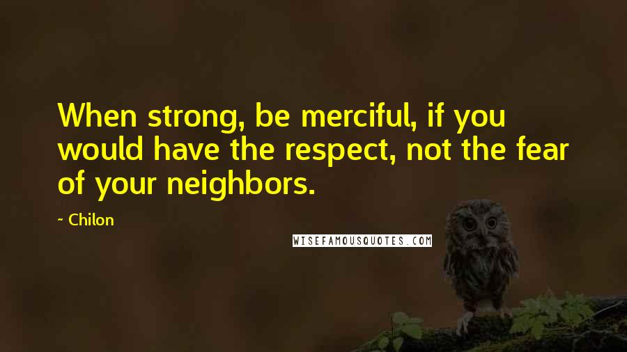 Chilon Quotes: When strong, be merciful, if you would have the respect, not the fear of your neighbors.