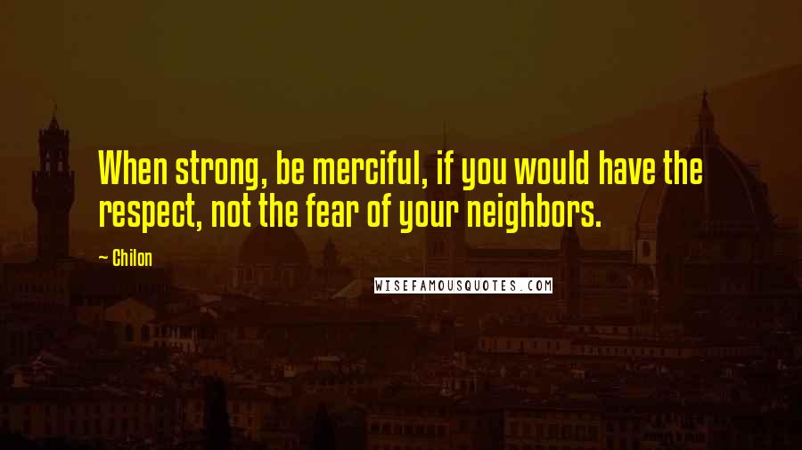 Chilon Quotes: When strong, be merciful, if you would have the respect, not the fear of your neighbors.