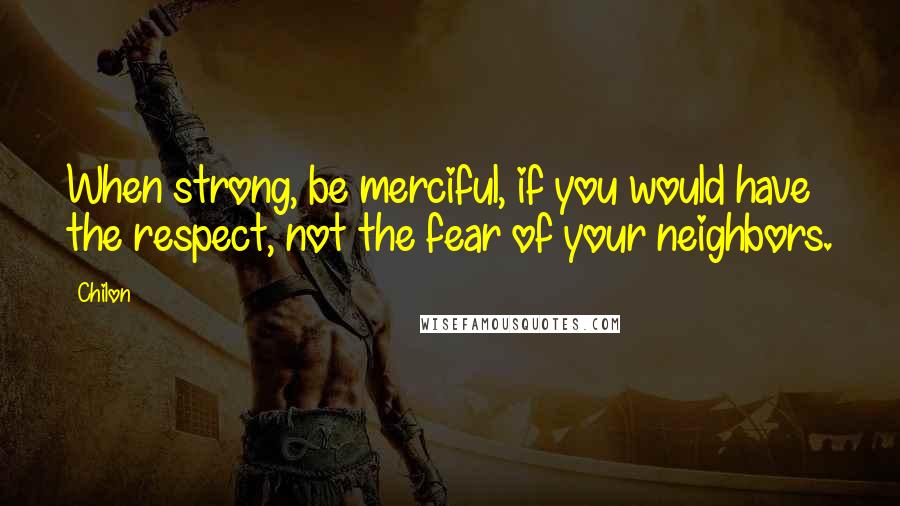 Chilon Quotes: When strong, be merciful, if you would have the respect, not the fear of your neighbors.