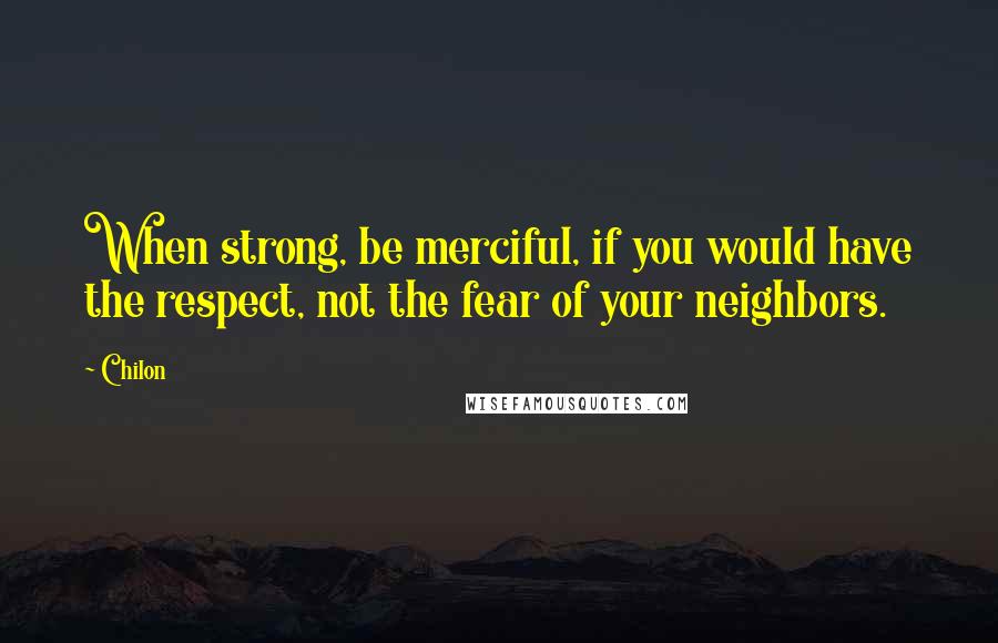 Chilon Quotes: When strong, be merciful, if you would have the respect, not the fear of your neighbors.