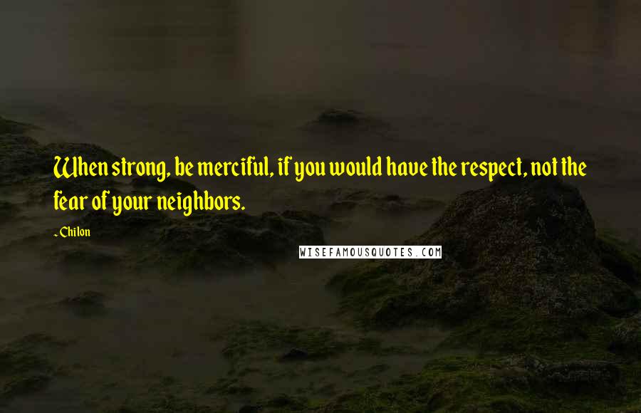 Chilon Quotes: When strong, be merciful, if you would have the respect, not the fear of your neighbors.