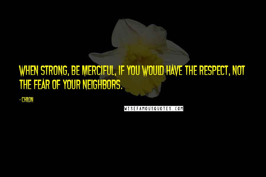 Chilon Quotes: When strong, be merciful, if you would have the respect, not the fear of your neighbors.