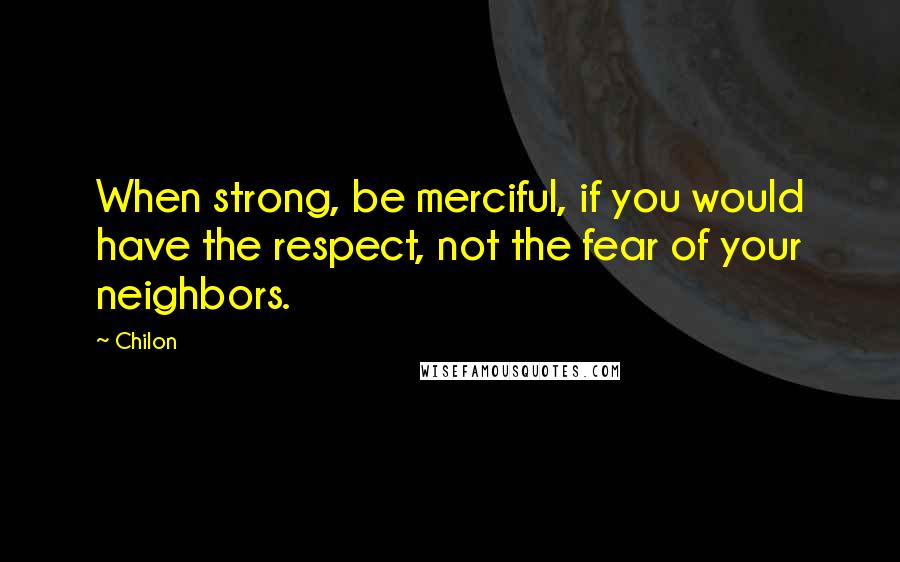 Chilon Quotes: When strong, be merciful, if you would have the respect, not the fear of your neighbors.