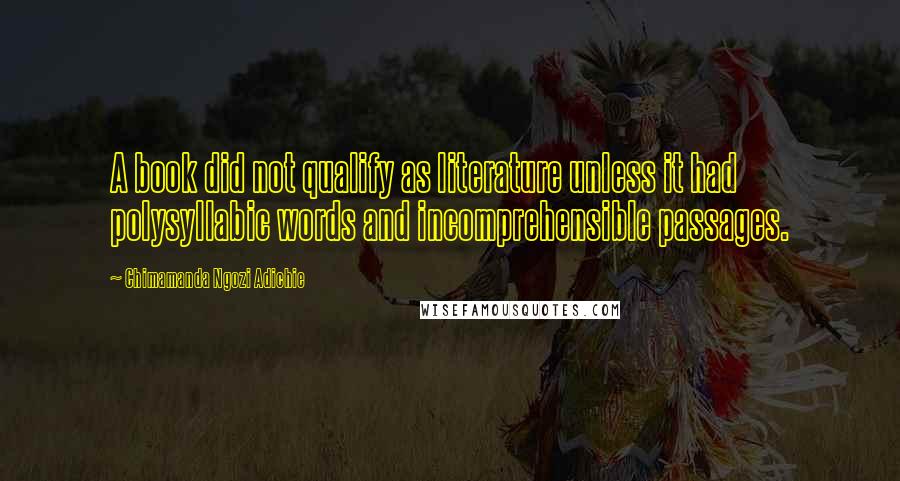 Chimamanda Ngozi Adichie Quotes: A book did not qualify as literature unless it had polysyllabic words and incomprehensible passages.