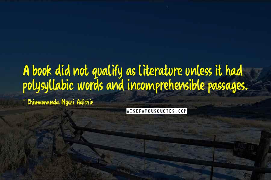 Chimamanda Ngozi Adichie Quotes: A book did not qualify as literature unless it had polysyllabic words and incomprehensible passages.