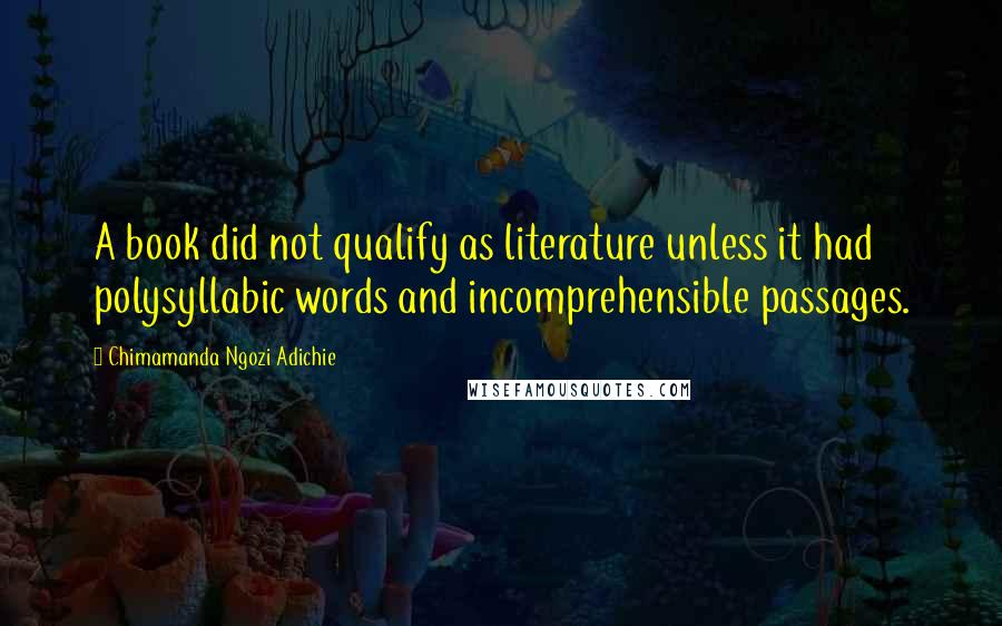 Chimamanda Ngozi Adichie Quotes: A book did not qualify as literature unless it had polysyllabic words and incomprehensible passages.