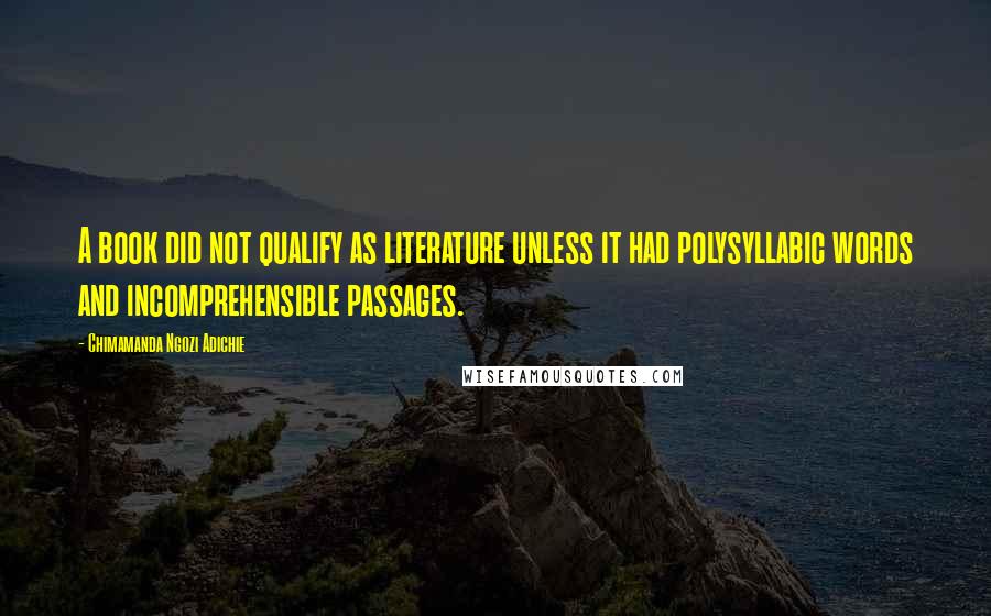 Chimamanda Ngozi Adichie Quotes: A book did not qualify as literature unless it had polysyllabic words and incomprehensible passages.