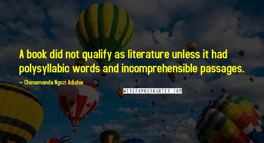 Chimamanda Ngozi Adichie Quotes: A book did not qualify as literature unless it had polysyllabic words and incomprehensible passages.