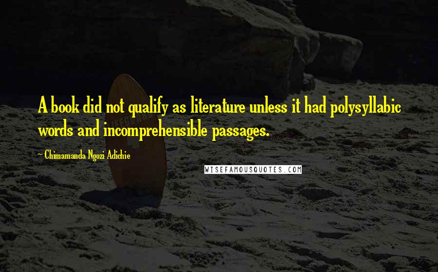 Chimamanda Ngozi Adichie Quotes: A book did not qualify as literature unless it had polysyllabic words and incomprehensible passages.