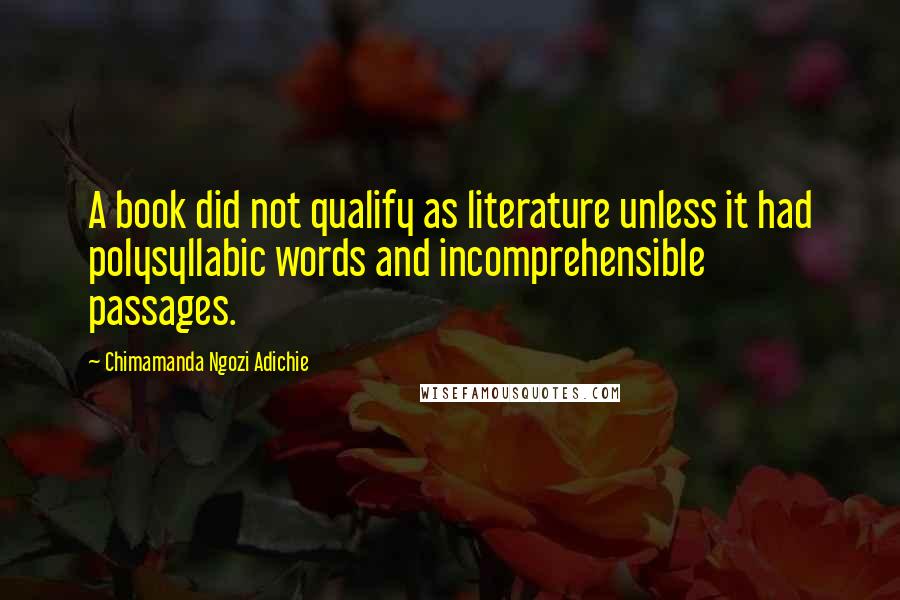 Chimamanda Ngozi Adichie Quotes: A book did not qualify as literature unless it had polysyllabic words and incomprehensible passages.