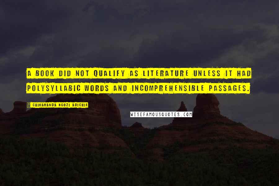 Chimamanda Ngozi Adichie Quotes: A book did not qualify as literature unless it had polysyllabic words and incomprehensible passages.