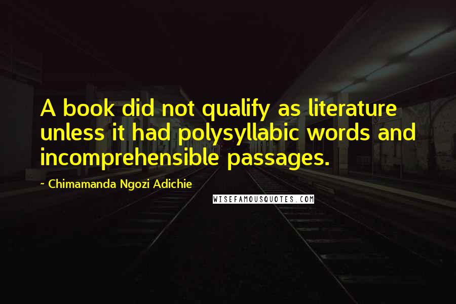 Chimamanda Ngozi Adichie Quotes: A book did not qualify as literature unless it had polysyllabic words and incomprehensible passages.