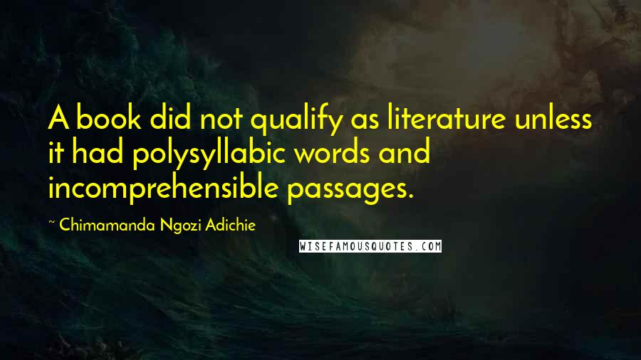 Chimamanda Ngozi Adichie Quotes: A book did not qualify as literature unless it had polysyllabic words and incomprehensible passages.