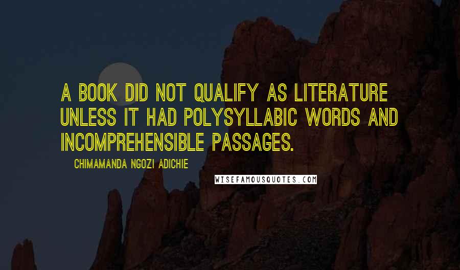 Chimamanda Ngozi Adichie Quotes: A book did not qualify as literature unless it had polysyllabic words and incomprehensible passages.