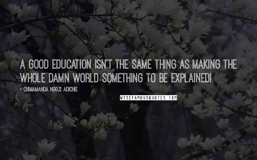 Chimamanda Ngozi Adichie Quotes: A good education isn't the same thing as making the whole damn world something to be explained!