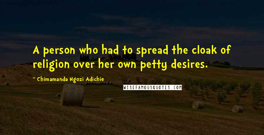 Chimamanda Ngozi Adichie Quotes: A person who had to spread the cloak of religion over her own petty desires.