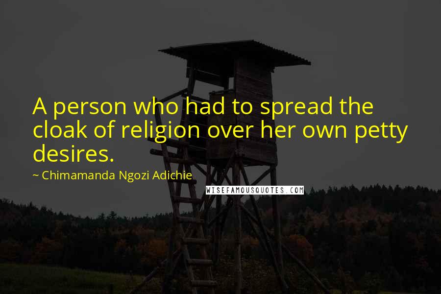 Chimamanda Ngozi Adichie Quotes: A person who had to spread the cloak of religion over her own petty desires.