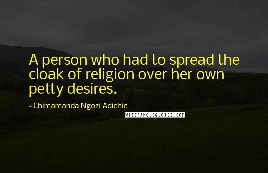Chimamanda Ngozi Adichie Quotes: A person who had to spread the cloak of religion over her own petty desires.
