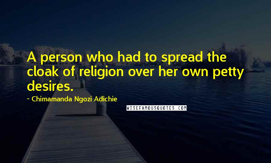 Chimamanda Ngozi Adichie Quotes: A person who had to spread the cloak of religion over her own petty desires.