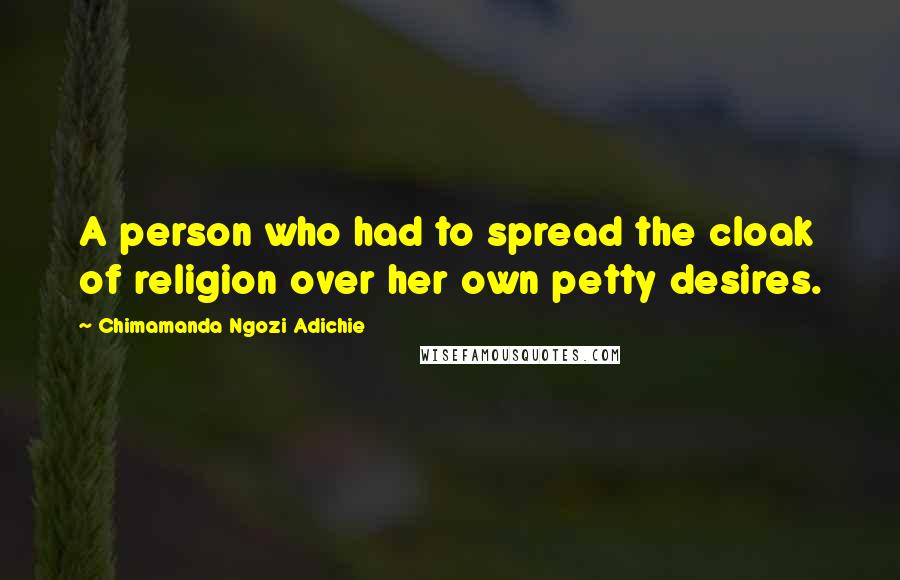 Chimamanda Ngozi Adichie Quotes: A person who had to spread the cloak of religion over her own petty desires.