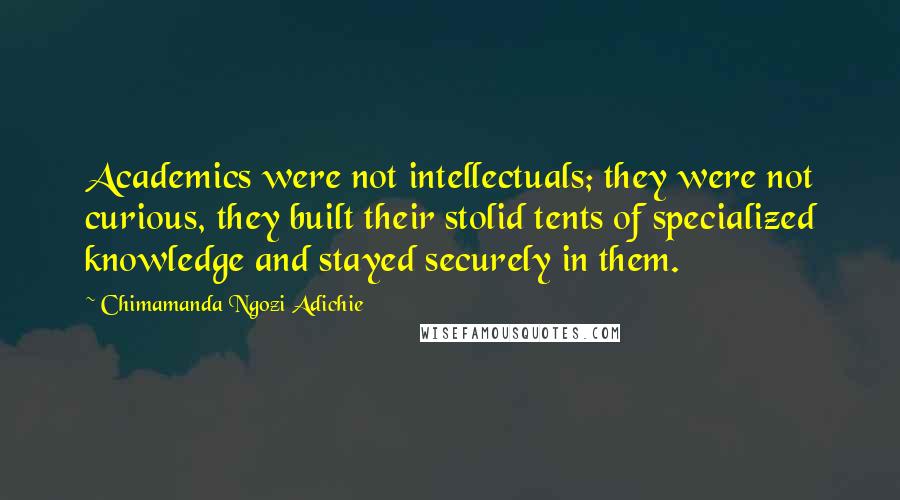 Chimamanda Ngozi Adichie Quotes: Academics were not intellectuals; they were not curious, they built their stolid tents of specialized knowledge and stayed securely in them.