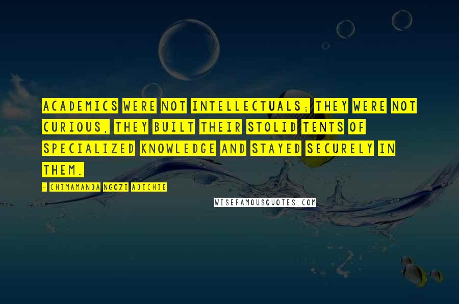 Chimamanda Ngozi Adichie Quotes: Academics were not intellectuals; they were not curious, they built their stolid tents of specialized knowledge and stayed securely in them.