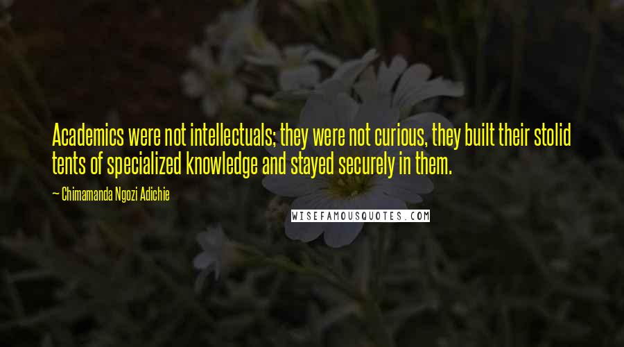 Chimamanda Ngozi Adichie Quotes: Academics were not intellectuals; they were not curious, they built their stolid tents of specialized knowledge and stayed securely in them.