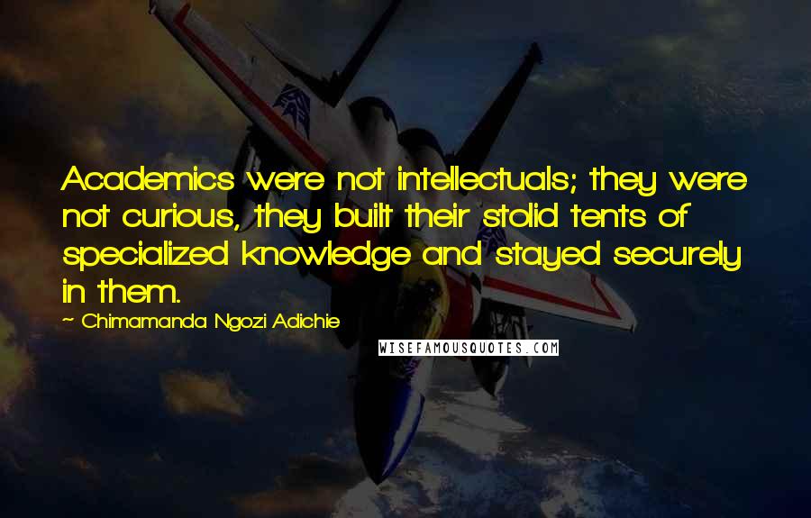 Chimamanda Ngozi Adichie Quotes: Academics were not intellectuals; they were not curious, they built their stolid tents of specialized knowledge and stayed securely in them.