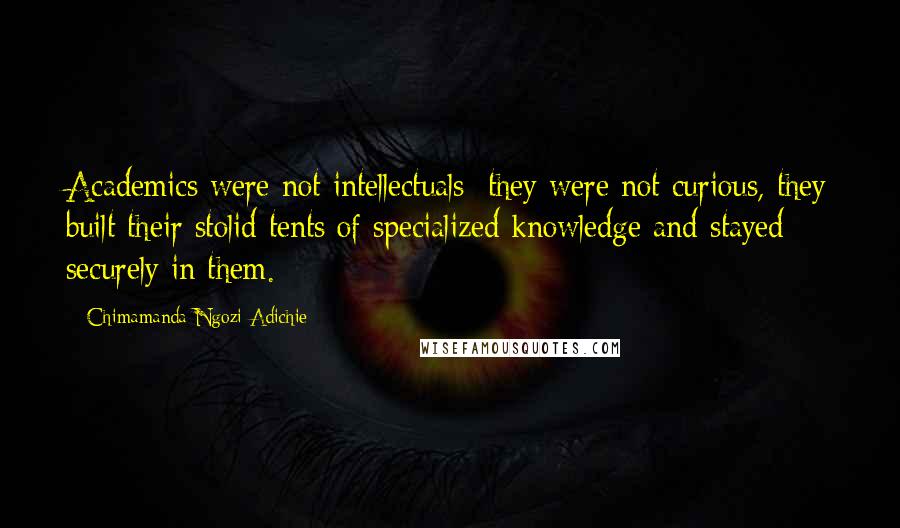 Chimamanda Ngozi Adichie Quotes: Academics were not intellectuals; they were not curious, they built their stolid tents of specialized knowledge and stayed securely in them.