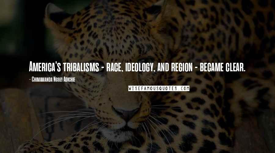 Chimamanda Ngozi Adichie Quotes: America's tribalisms - race, ideology, and region - became clear.