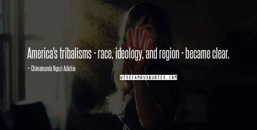 Chimamanda Ngozi Adichie Quotes: America's tribalisms - race, ideology, and region - became clear.