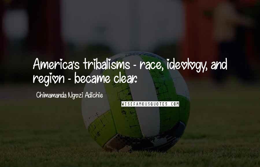 Chimamanda Ngozi Adichie Quotes: America's tribalisms - race, ideology, and region - became clear.