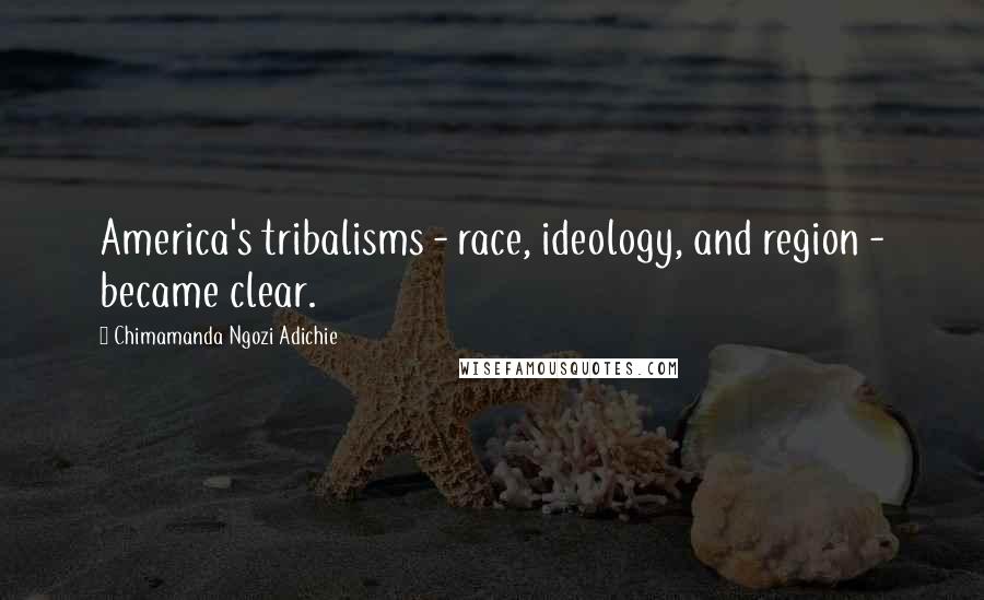 Chimamanda Ngozi Adichie Quotes: America's tribalisms - race, ideology, and region - became clear.