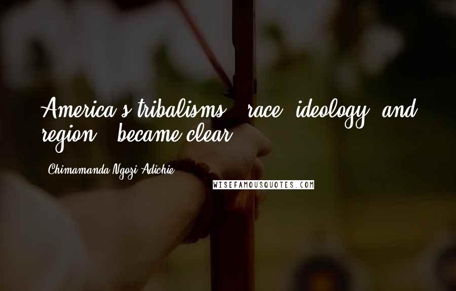 Chimamanda Ngozi Adichie Quotes: America's tribalisms - race, ideology, and region - became clear.