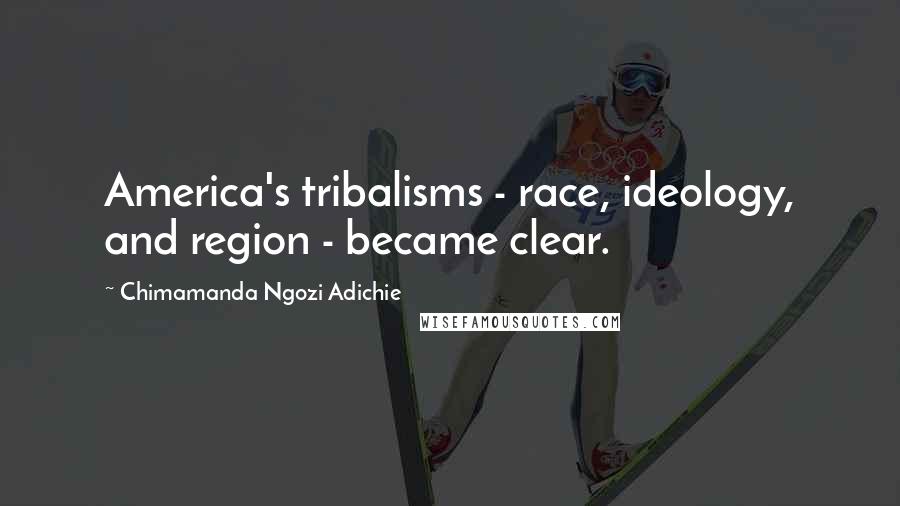 Chimamanda Ngozi Adichie Quotes: America's tribalisms - race, ideology, and region - became clear.