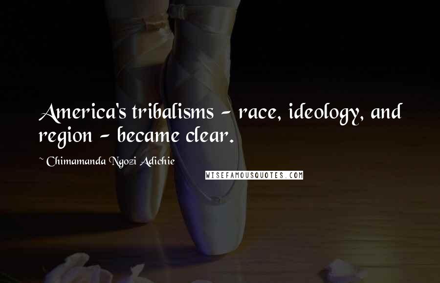 Chimamanda Ngozi Adichie Quotes: America's tribalisms - race, ideology, and region - became clear.