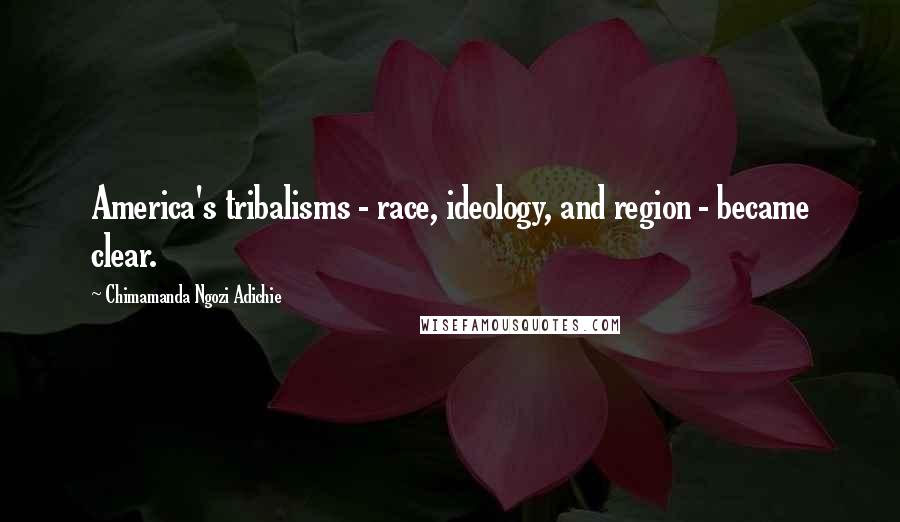 Chimamanda Ngozi Adichie Quotes: America's tribalisms - race, ideology, and region - became clear.