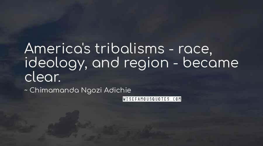 Chimamanda Ngozi Adichie Quotes: America's tribalisms - race, ideology, and region - became clear.