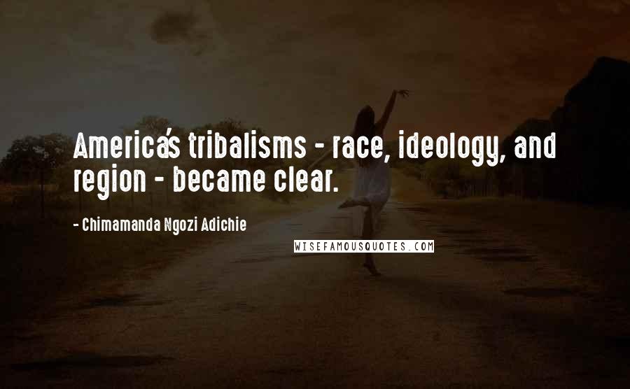 Chimamanda Ngozi Adichie Quotes: America's tribalisms - race, ideology, and region - became clear.